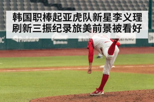 韩国职棒起亚虎队新星李义理刷新三振纪录旅美前景被看好