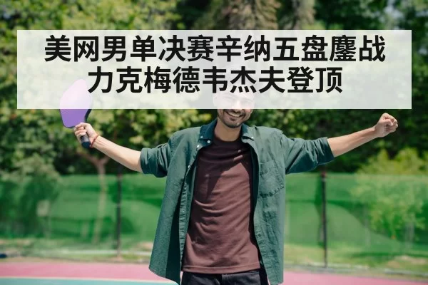 美网男单决赛辛纳五盘鏖战力克梅德韦杰夫登顶