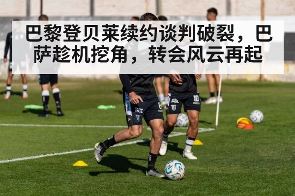 巴黎登贝莱续约谈判破裂，巴萨趁机挖角，转会风云再起