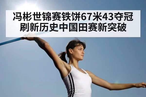 冯彬世锦赛铁饼67米43夺冠刷新历史中国田赛新突破