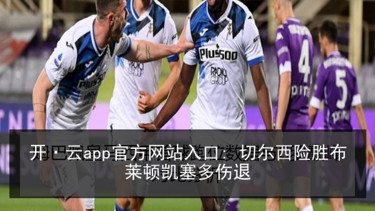 开·云app官方网站入口: 切尔西险胜布莱顿凯塞多伤退 开·云app官方网站入口: 切尔西险胜布莱顿凯塞多伤退
