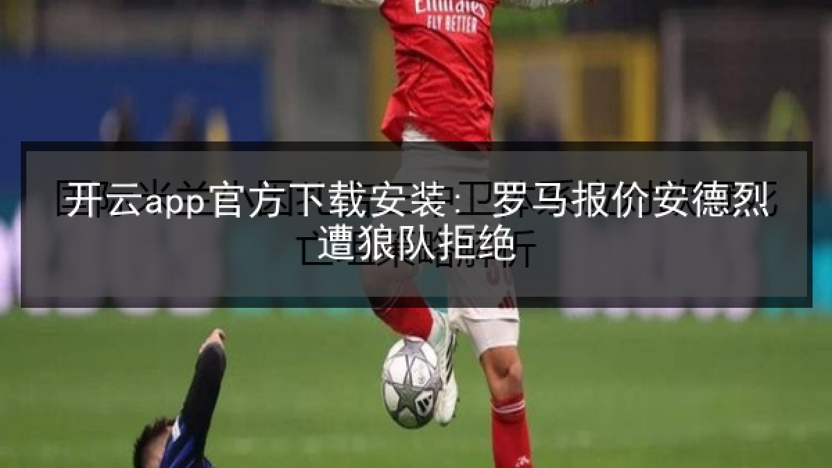开云app官方下载安装: 罗马报价安德烈遭狼队拒绝