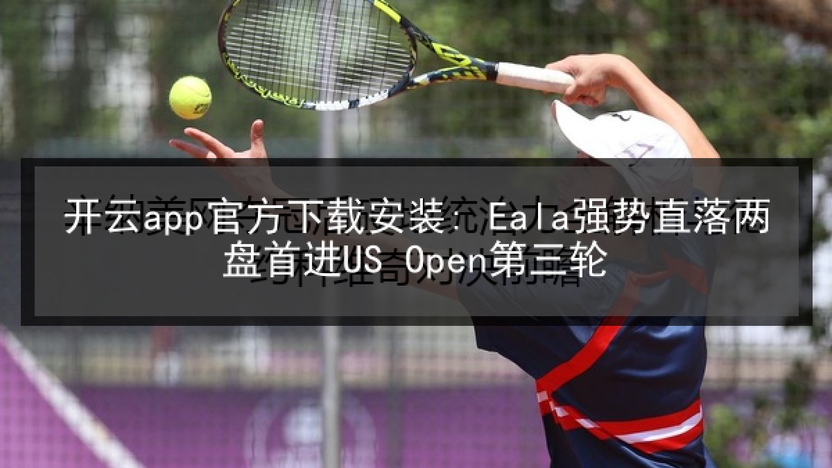 开云app官方下载安装: Eala强势直落两盘首进US Open第三轮 开云app官方下载安装: Eala强势直落两盘首进US Open第三轮