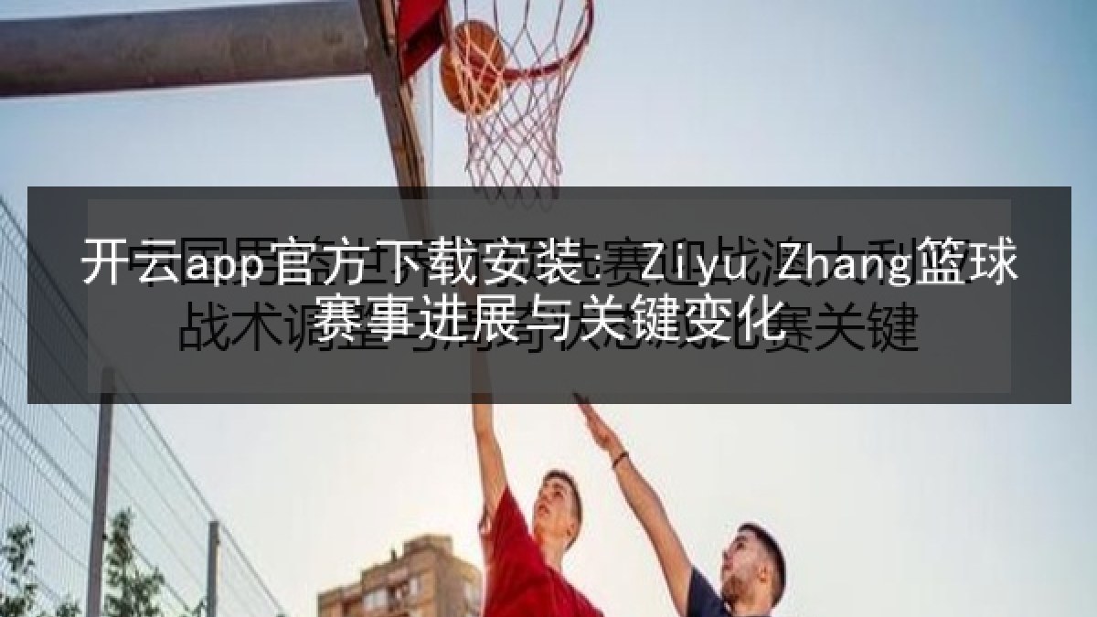 开云app官方下载安装: Ziyu Zhang篮球赛事进展与关键变化 开云app官方下载安装: Ziyu Zhang篮球赛事进展与关键变化