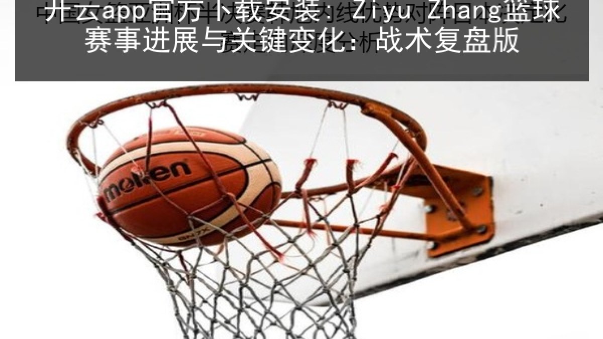 开云app官方下载安装: Ziyu Zhang篮球赛事进展与关键变化:战术复盘版 开云app官方下载安装: Ziyu Zhang篮球赛事进展与关键变化:战术复盘版